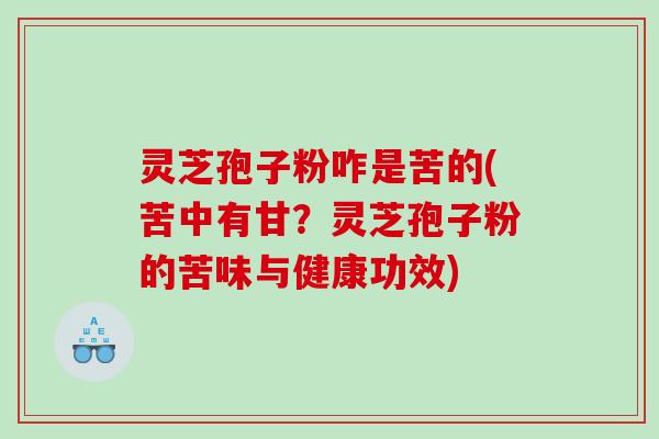 灵芝孢子粉咋是苦的(苦中有甘？灵芝孢子粉的苦味与健康功效)