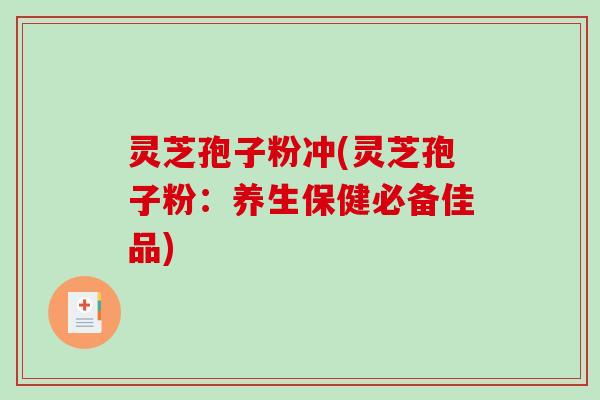 灵芝孢子粉冲(灵芝孢子粉：养生保健必备佳品)