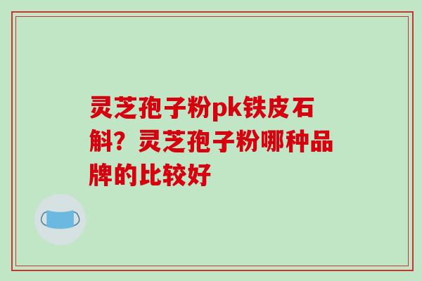 灵芝孢子粉pk铁皮石斛？灵芝孢子粉哪种品牌的比较好