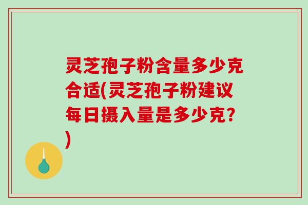 灵芝孢子粉含量多少克合适(灵芝孢子粉建议每日摄入量是多少克？)