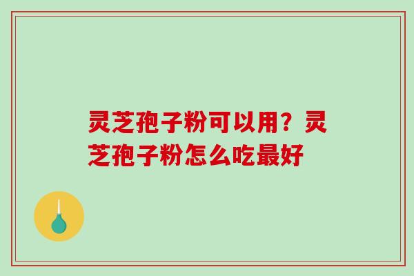 灵芝孢子粉可以用？灵芝孢子粉怎么吃最好