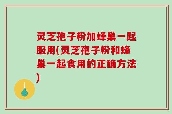 灵芝孢子粉加蜂巢一起服用(灵芝孢子粉和蜂巢一起食用的正确方法)