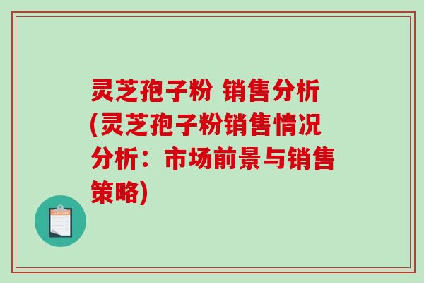 灵芝孢子粉 销售分析(灵芝孢子粉销售情况分析：市场前景与销售策略)