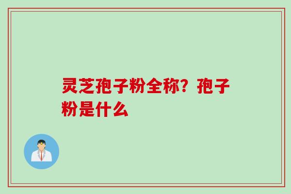 灵芝孢子粉全称？孢子粉是什么