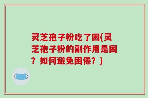 灵芝孢子粉吃了困(灵芝孢子粉的副作用是困?如何避免困倦?) 灵芝孢子粉吃了困(灵芝孢子粉的副作用是困?如何避免困倦?)