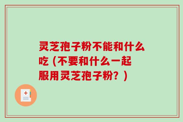 灵芝孢子粉不能和什么吃 (不要和什么一起服用灵芝孢子粉？)