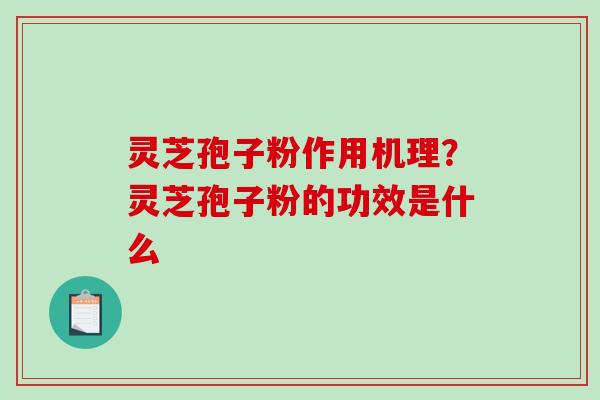 灵芝孢子粉作用机理?灵芝孢子粉的功效是什么 灵芝孢子粉作用机理?灵芝孢子粉的功效是什么