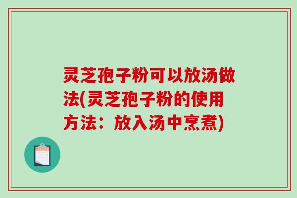 灵芝孢子粉可以放汤做法(灵芝孢子粉的使用方法：放入汤中烹煮)