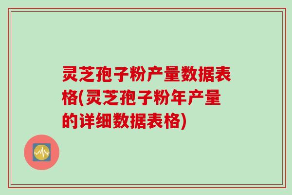 灵芝孢子粉产量数据表格(灵芝孢子粉年产量的详细数据表格)