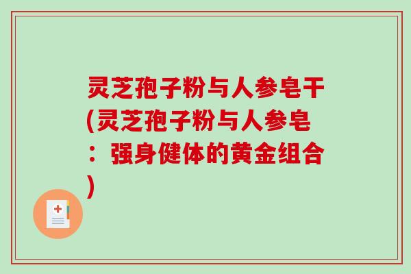 灵芝孢子粉与人参皂干(灵芝孢子粉与人参皂：强身健体的黄金组合)