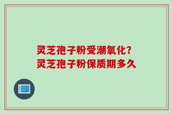 灵芝孢子粉受潮氧化？灵芝孢子粉保质期多久