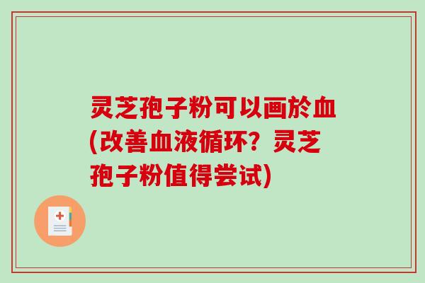 灵芝孢子粉可以画於血(改善血液循环？灵芝孢子粉值得尝试)
