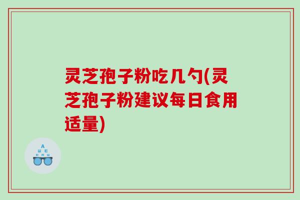 灵芝孢子粉吃几勺(灵芝孢子粉建议每日食用适量)
