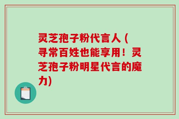 灵芝孢子粉代言人 (寻常百姓也能享用！灵芝孢子粉明星代言的魔力)