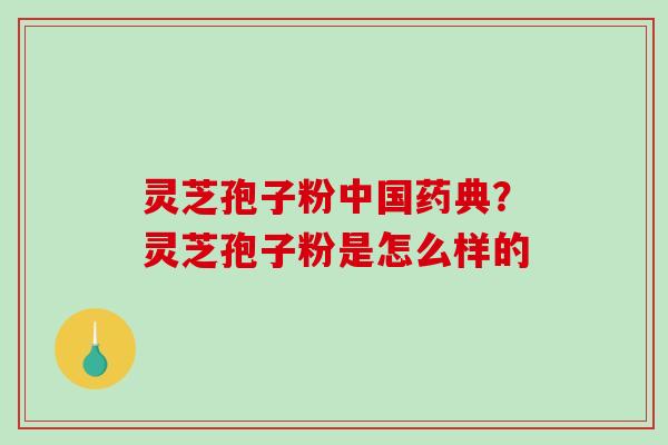 灵芝孢子粉中国药典?灵芝孢子粉是怎么样的 灵芝孢子粉中国药典?灵芝孢子粉是怎么样的
