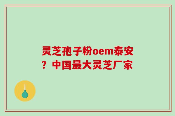 灵芝孢子粉oem泰安？中国最大灵芝厂家