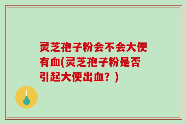 灵芝孢子粉会不会大便有血(灵芝孢子粉是否引起大便出血？)