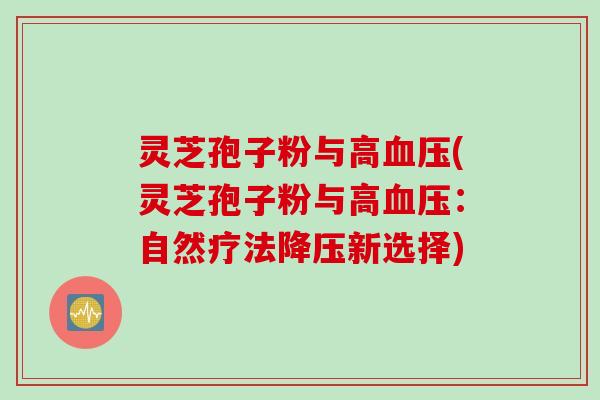 灵芝孢子粉与高血压(灵芝孢子粉与高血压：自然疗法降压新选择)