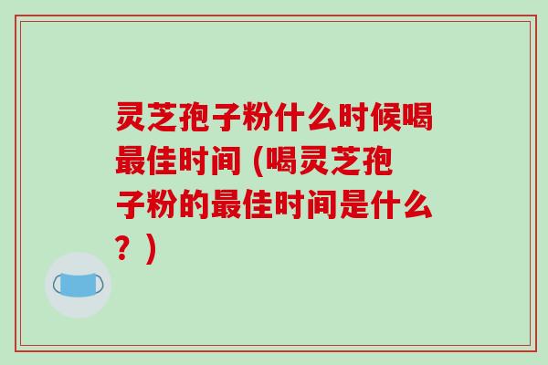 灵芝孢子粉什么时候喝佳时间 (喝灵芝孢子粉的佳时间是什么?) 灵芝孢子粉什么时候喝佳时间 (喝灵芝孢子粉的佳时间是什么?)