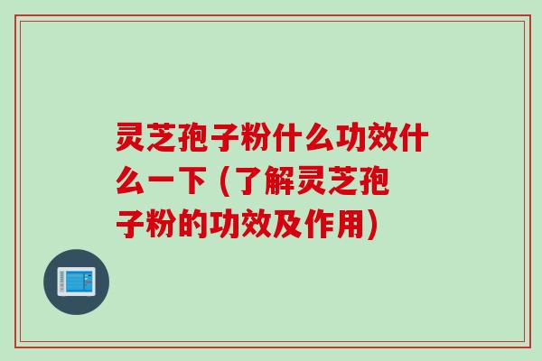 灵芝孢子粉什么功效什么一下 (了解灵芝孢子粉的功效及作用)