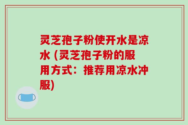 灵芝孢子粉使开水是凉水 (灵芝孢子粉的服用方式：推荐用凉水冲服)