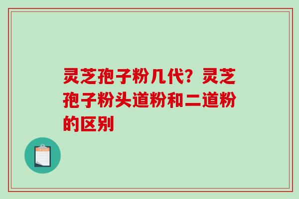灵芝孢子粉几代？灵芝孢子粉头道粉和二道粉的区别