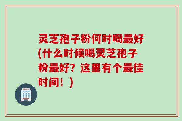 灵芝孢子粉何时喝最好(什么时候喝灵芝孢子粉最好？这里有个最佳时间！)