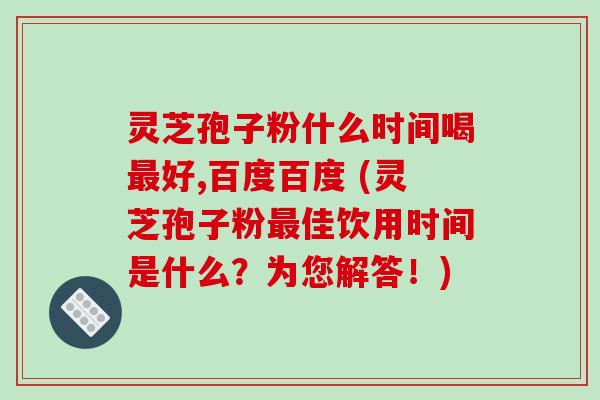 灵芝孢子粉什么时间喝好,百度百度 (灵芝孢子粉佳饮用时间是什么?为您解答!) 灵芝孢子粉什么时间喝好,百度百度 (灵芝孢子粉佳饮用时间是什么?为您解答!)