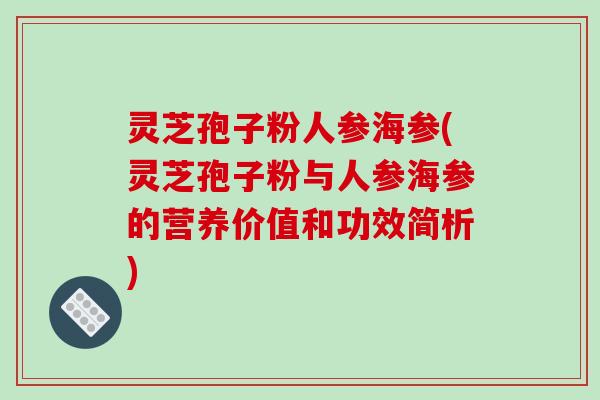 灵芝孢子粉人参海参(灵芝孢子粉与人参海参的营养价值和功效简析)