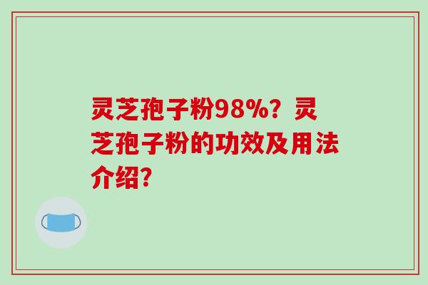 灵芝孢子粉98%？灵芝孢子粉的功效及用法介绍？