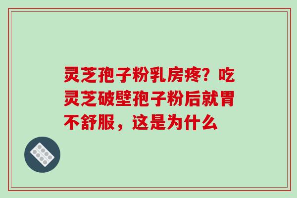 灵芝孢子粉乳房疼？吃灵芝破壁孢子粉后就胃不舒服，这是为什么