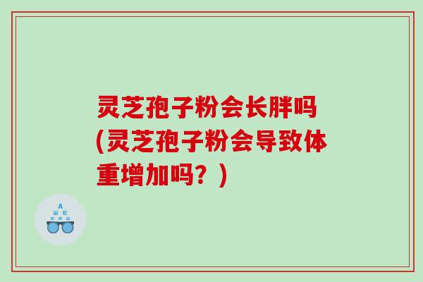 灵芝孢子粉会长胖吗 (灵芝孢子粉会导致体重增加吗？)