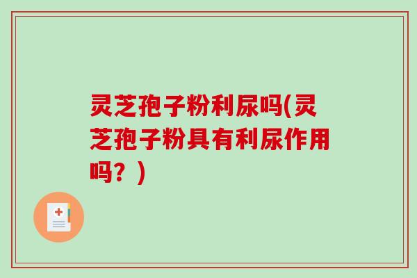 灵芝孢子粉利尿吗(灵芝孢子粉具有利尿作用吗？)