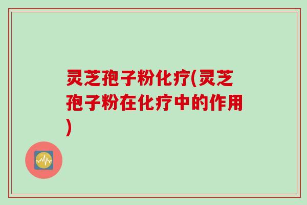 灵芝孢子粉化疗(灵芝孢子粉在化疗中的作用)
