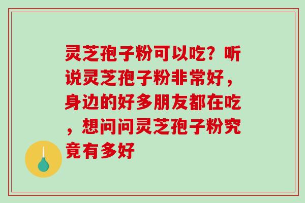 灵芝孢子粉可以吃？听说灵芝孢子粉非常好，身边的好多朋友都在吃，想问问灵芝孢子粉究竟有多好