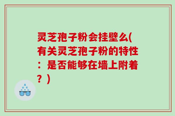灵芝孢子粉会挂壁么(有关灵芝孢子粉的特性：是否能够在墙上附着？)