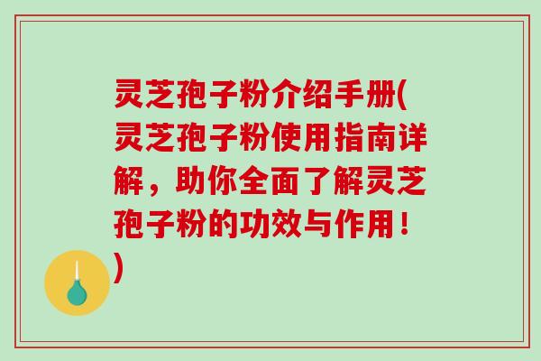 灵芝孢子粉介绍手册(灵芝孢子粉使用指南详解，助你全面了解灵芝孢子粉的功效与作用！)