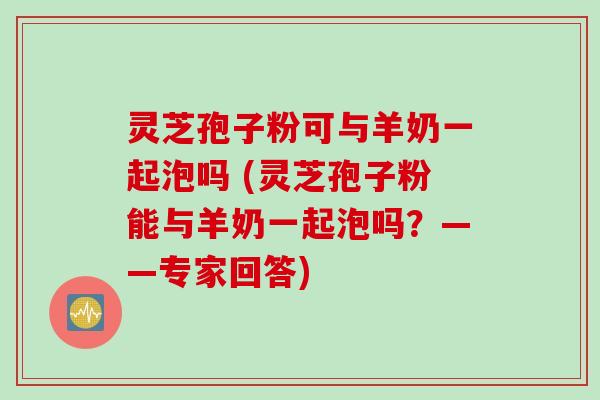 灵芝孢子粉可与羊奶一起泡吗 (灵芝孢子粉能与羊奶一起泡吗？——专家回答)