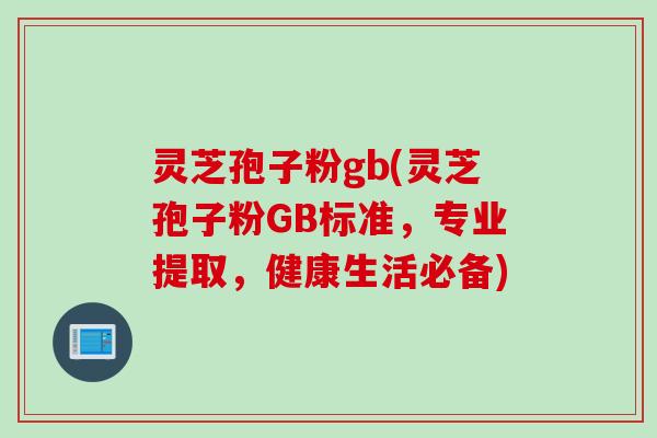 灵芝孢子粉gb(灵芝孢子粉GB标准，专业提取，健康生活必备)