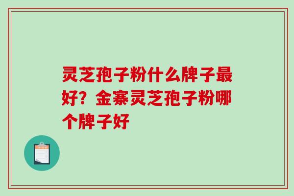 灵芝孢子粉什么牌子最好？金寨灵芝孢子粉哪个牌子好