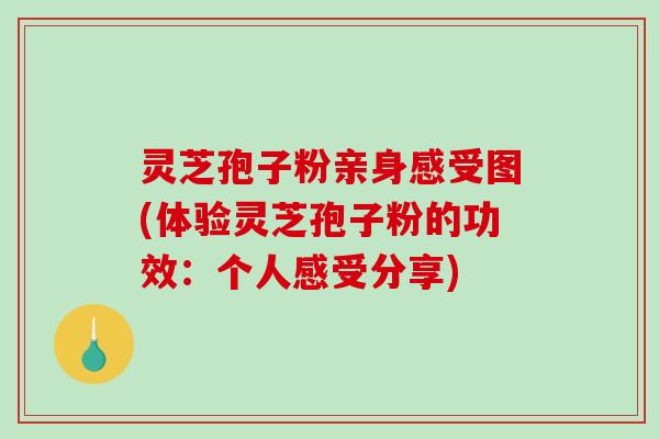 灵芝孢子粉亲身感受图(体验灵芝孢子粉的功效：个人感受分享)