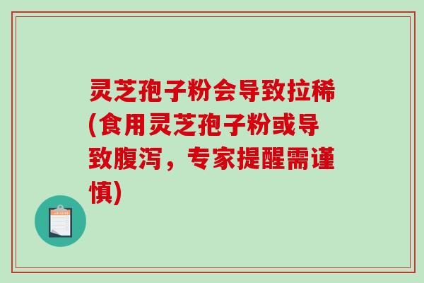 灵芝孢子粉会导致拉稀(食用灵芝孢子粉或导致腹泻，专家提醒需谨慎)