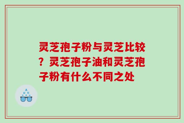 灵芝孢子粉与灵芝比较？灵芝孢子油和灵芝孢子粉有什么不同之处