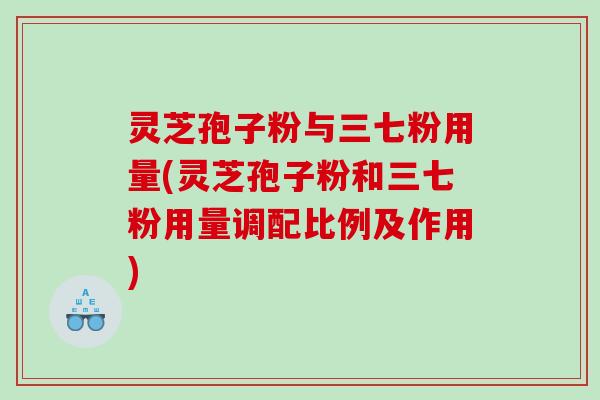 灵芝孢子粉与三七粉用量(灵芝孢子粉和三七粉用量调配比例及作用)