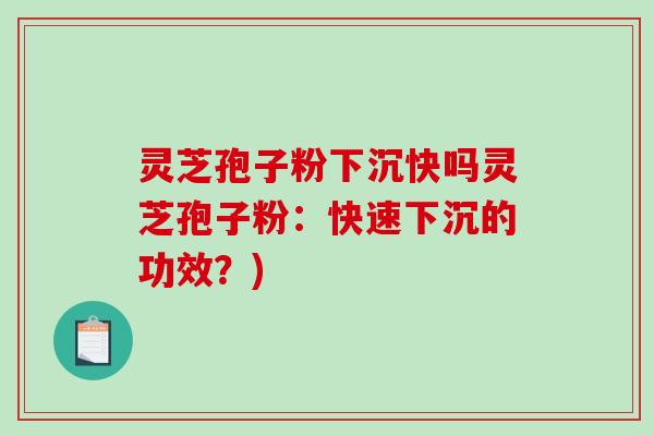 灵芝孢子粉下沉快吗灵芝孢子粉：快速下沉的功效？)