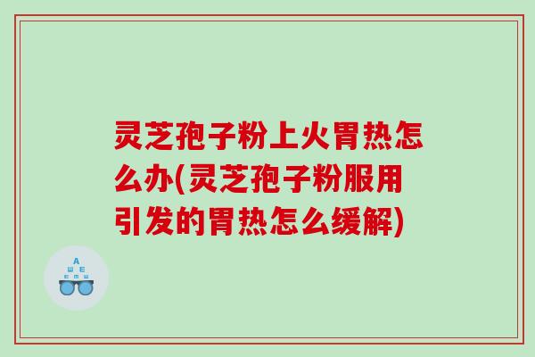 灵芝孢子粉上火胃热怎么办(灵芝孢子粉服用引发的胃热怎么缓解)