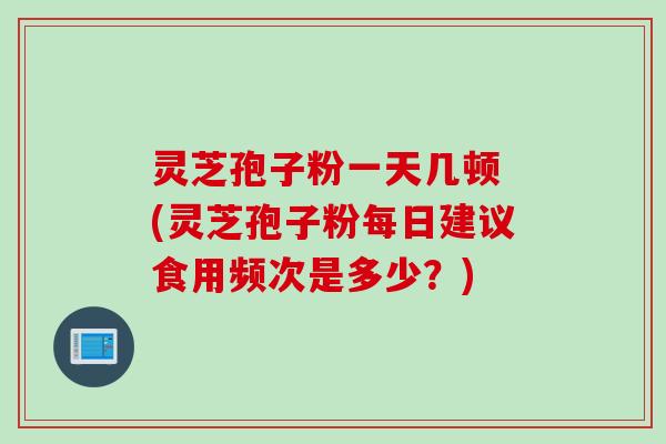 灵芝孢子粉一天几顿 (灵芝孢子粉每日建议食用频次是多少？)