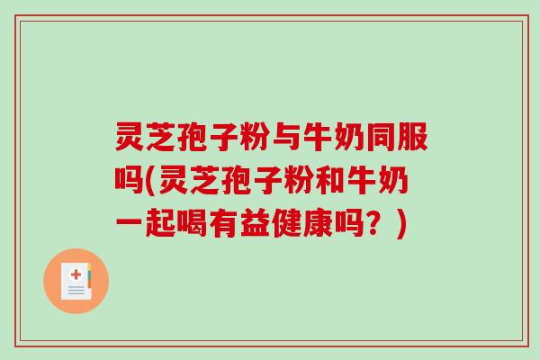 灵芝孢子粉与牛奶同服吗(灵芝孢子粉和牛奶一起喝有益健康吗？)