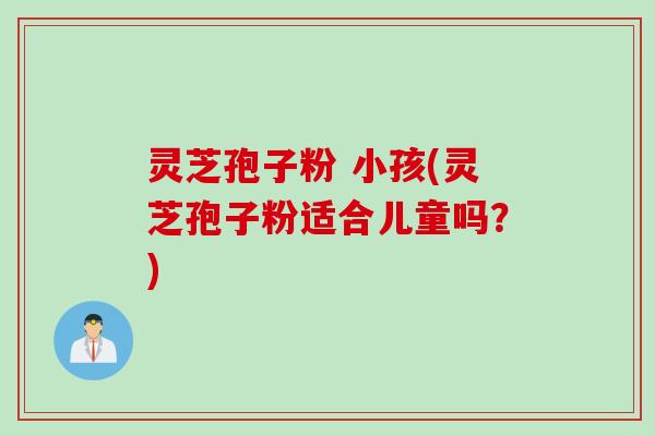 灵芝孢子粉 小孩(灵芝孢子粉适合儿童吗？)
