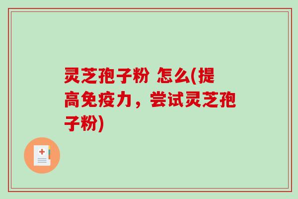 灵芝孢子粉 怎么(提高免疫力,尝试灵芝孢子粉) 灵芝孢子粉 怎么(提高免疫力,尝试灵芝孢子粉)